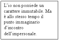 Text Box: L'io non possiede un carattere immutabile. Ma  allo stesso tempo il punto immaginario d'incontro dell'impersonale.